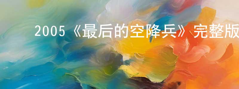 单沙林的动漫综艺大全,2005《最后的空降兵》完整版电影/在线观看/百度云-美剧天堂